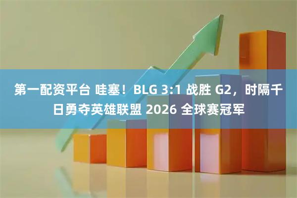 第一配资平台 哇塞！BLG 3:1 战胜 G2，时隔千日勇夺英雄联盟 2026 全球赛冠军