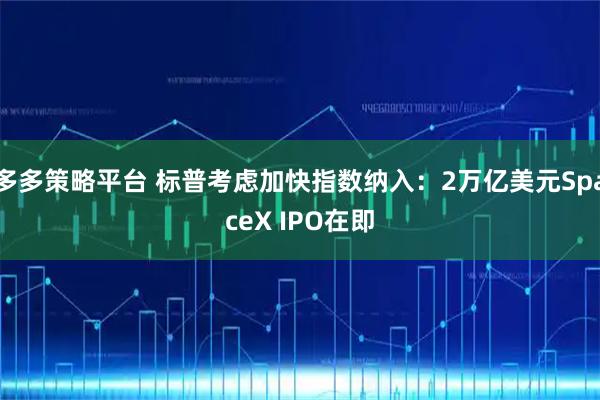 多多策略平台 标普考虑加快指数纳入：2万亿美元SpaceX IPO在即