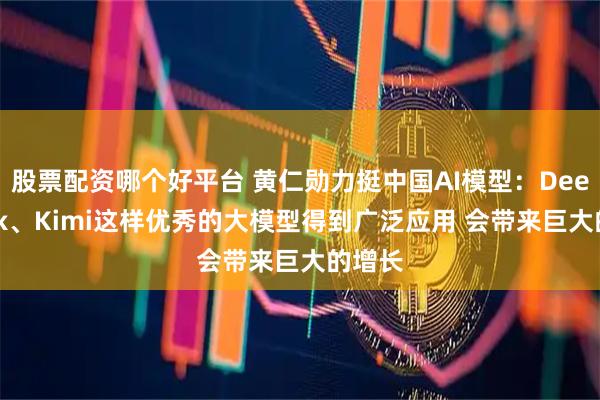 股票配资哪个好平台 黄仁勋力挺中国AI模型：DeepSeek、Kimi这样优秀的大模型得到广泛应用 会带来巨大的增长