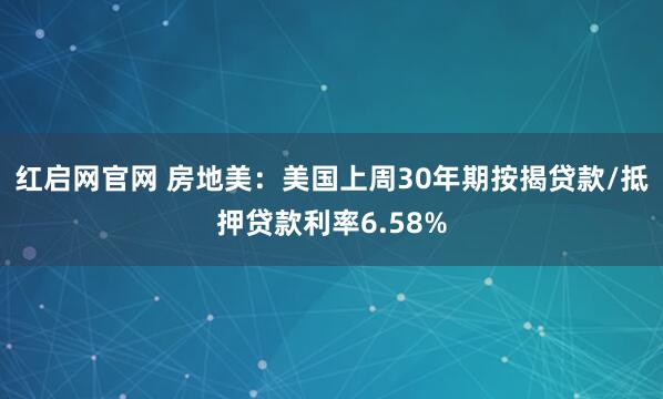红启网官网 房地美：美国上周30年期按揭贷款/抵押贷款利率6.58%